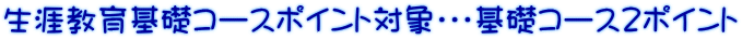 生涯教育基礎コースポイント対象・・・基礎コース２ポイント